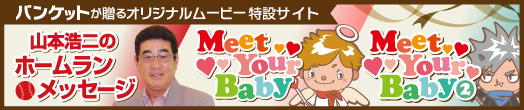 バンケットが贈るオリジナルムービー特設サイト 山本浩二のホームランメッセージ ミートユアベイビー ミートユアベイビー2