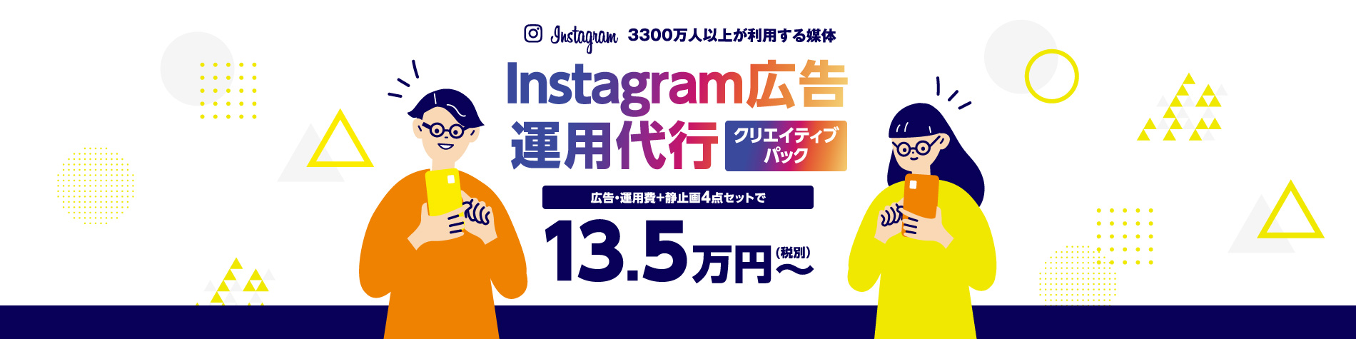 Instagram　3300万人以上が利用する媒体　Instagram広告運用代行　クリエイティブパック　広告運用費＋静止画4点セットで13.5万円（税別）～