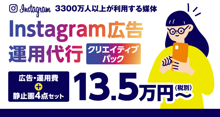 Instagram　3300万人以上が利用する媒体　Instagram広告運用代行　クリエイティブパック　広告運用費＋静止画4点セット　13.5万円（税別）～