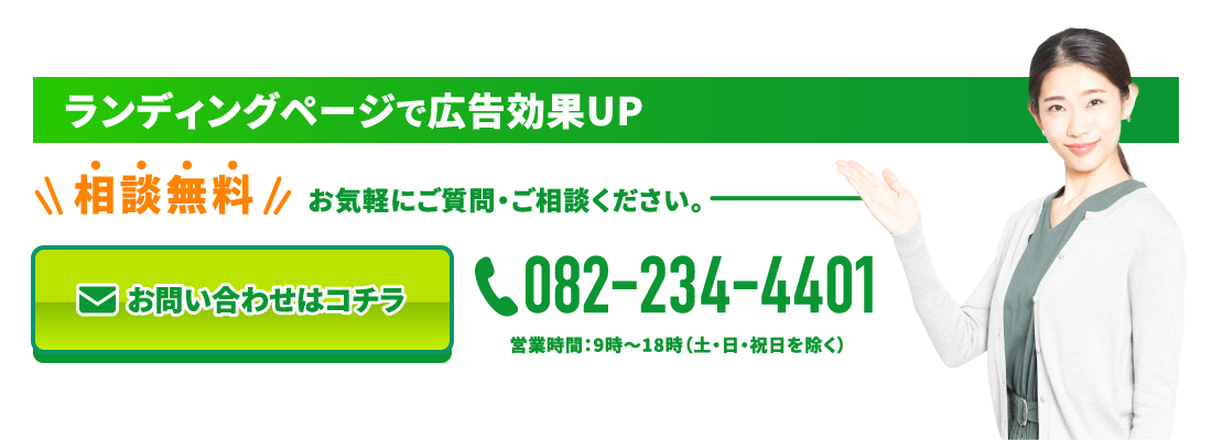 ランディングページで広告効果UP　相談無料お気軽にご質問・ご相談ください。　お問い合わせはコチラ　tel：082-234-4401　営業時間：9時～18時（土・日・祝日を除く）