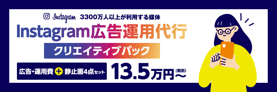 3300万人以上が利用する媒体　Instagram広告運用代行クリエイティブパック　広告・運用費＋静止画4点セット　（税別）13.5万円～