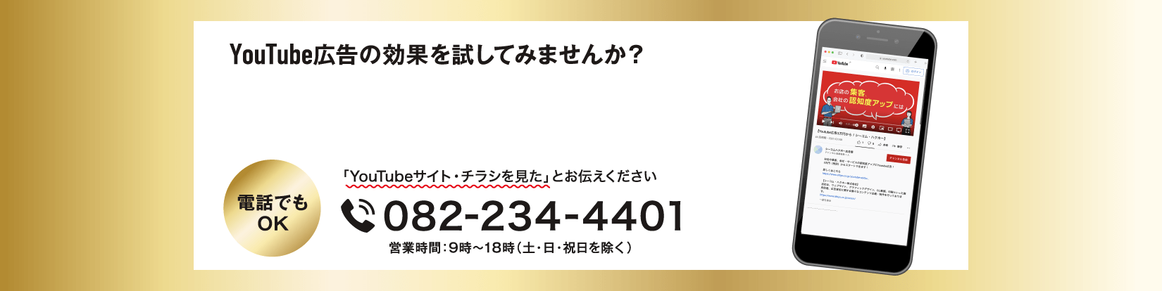 YouTube広告の効果を試してみませんか？　電話でもOK　「YouTubeサイト・チラシを見た」とお伝えください　電話番号082-234-4401　営業時間：9時～18時（土・日・祝日を除く）