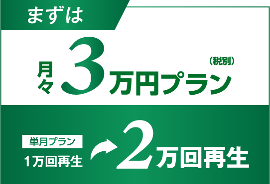 まずは月々3万円（税込）プラン　単月プラン 1万回再生⇒2万回再生