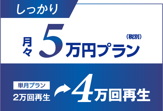 しっかり月々5万円（税込）プラン　単月プラン 2万回再生⇒4万回再生